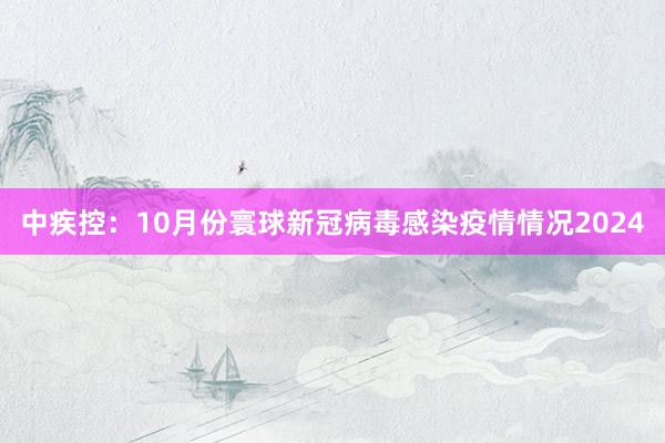 中疾控：10月份寰球新冠病毒感染疫情情况2024